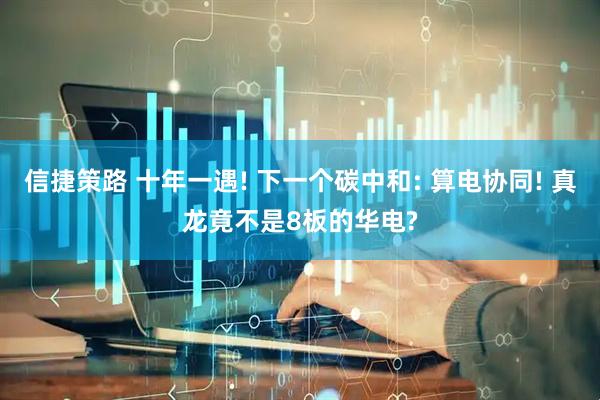 信捷策路 十年一遇! 下一个碳中和: 算电协同! 真龙竟不是8板的华电?