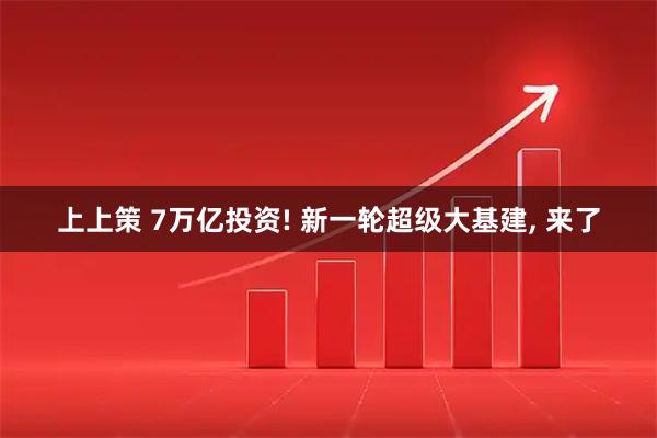 上上策 7万亿投资! 新一轮超级大基建, 来了