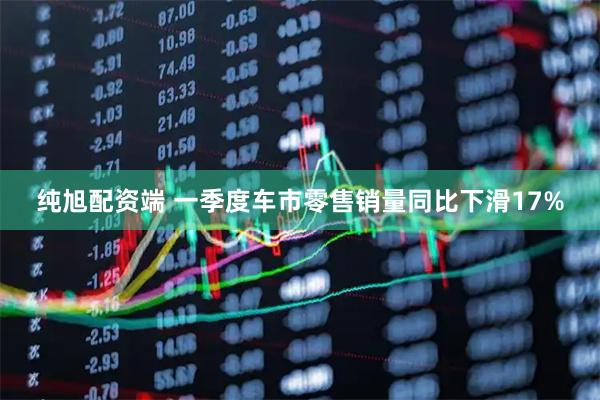 纯旭配资端 一季度车市零售销量同比下滑17%