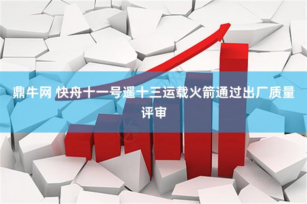 鼎牛网 快舟十一号遥十三运载火箭通过出厂质量评审