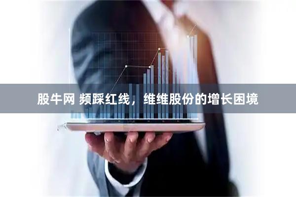 股牛网 频踩红线，维维股份的增长困境