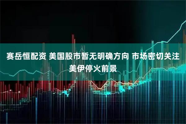 赛岳恒配资 美国股市暂无明确方向 市场密切关注美伊停火前景