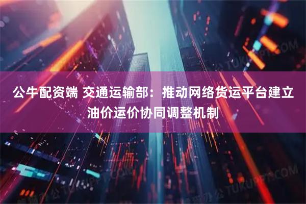 公牛配资端 交通运输部：推动网络货运平台建立油价运价协同调整机制