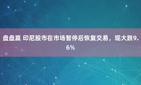 盘盘赢 印尼股市在市场暂停后恢复交易，现大跌9.6%