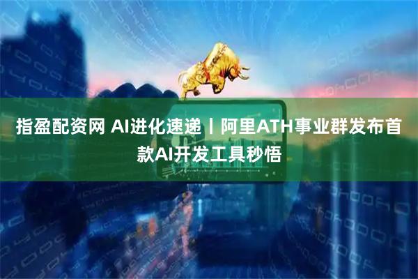指盈配资网 AI进化速递丨阿里ATH事业群发布首款AI开发工具秒悟