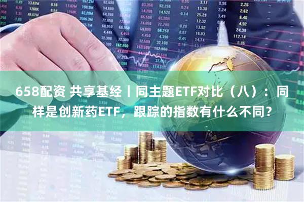 658配资 共享基经丨同主题ETF对比（八）：同样是创新药ETF，跟踪的指数有什么不同？