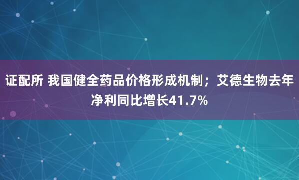 证配所 我国健全药品价格形成机制；艾德生物去年净利同比增长41.7%