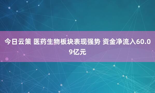 今日云策 医药生物板块表现强势 资金净流入60.09亿元