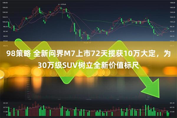 98策略 全新问界M7上市72天揽获10万大定，为30万级SUV树立全新价值标尺