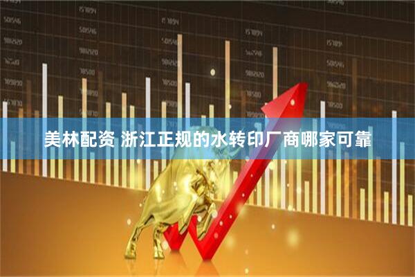 美林配资 浙江正规的水转印厂商哪家可靠