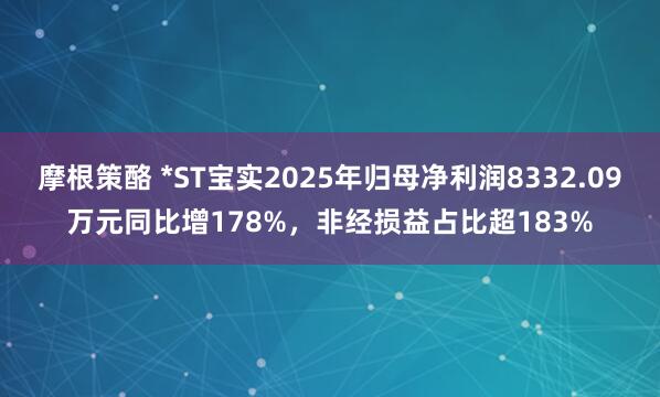 摩根策酪 *ST宝实2025年归母净利润8332.09万元同比增178%，非经损益占比超183%