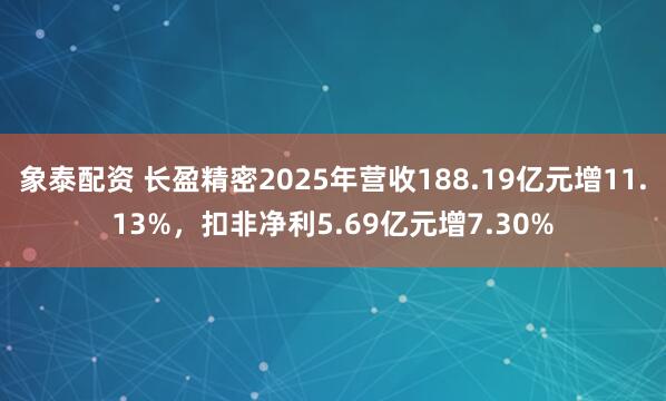 象泰配资 长盈精密2025年营收188.19亿元增11.13%，扣非净利5.69亿元增7.30%