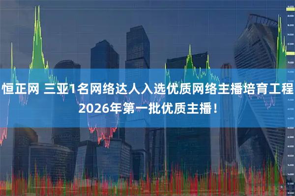 恒正网 三亚1名网络达人入选优质网络主播培育工程2026年第一批优质主播！