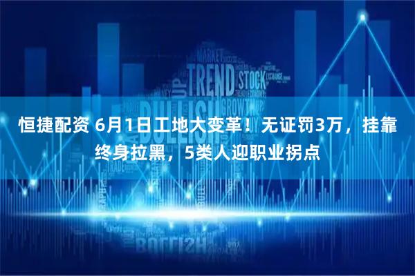恒捷配资 6月1日工地大变革！无证罚3万，挂靠终身拉黑，5类人迎职业拐点