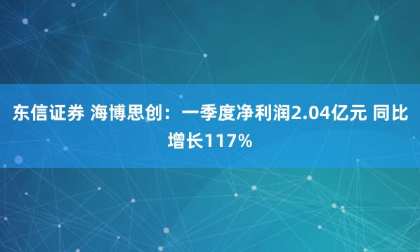 东信证券 海博思创：一季度净利润2.04亿元 同比增长117%