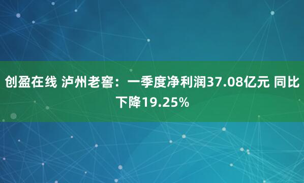 创盈在线 泸州老窖：一季度净利润37.08亿元 同比下降19.25%