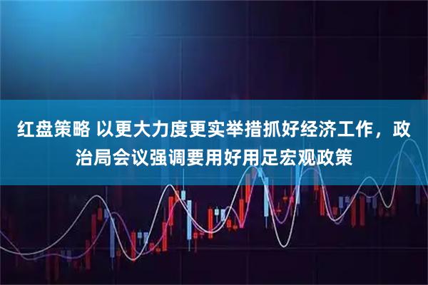 红盘策略 以更大力度更实举措抓好经济工作，政治局会议强调要用好用足宏观政策