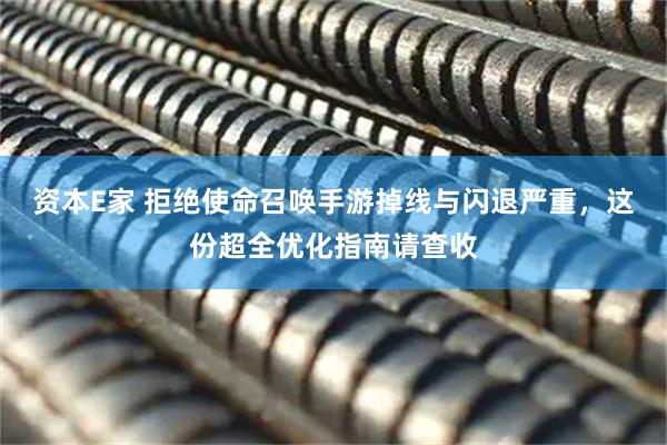 资本E家 拒绝使命召唤手游掉线与闪退严重,这份超全优化指南请查收