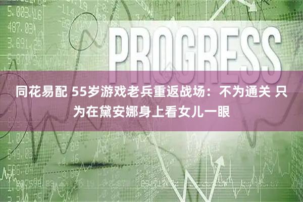 同花易配 55岁游戏老兵重返战场：不为通关 只为在黛安娜身上看女儿一眼
