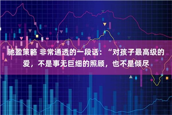 驰盈策略 非常通透的一段话：“对孩子最高级的爱，不是事无巨细的照顾，也不是倾尽