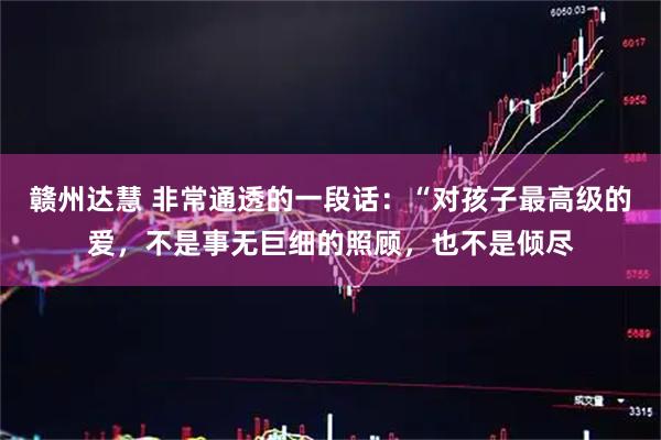 赣州达慧 非常通透的一段话：“对孩子最高级的爱，不是事无巨细的照顾，也不是倾尽