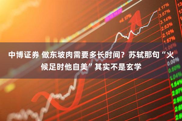 中博证券 做东坡肉需要多长时间？苏轼那句“火候足时他自美”其实不是玄学