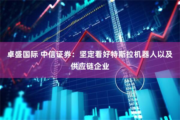 卓盛国际 中信证券：坚定看好特斯拉机器人以及供应链企业