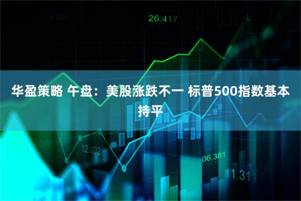 华盈策略 午盘：美股涨跌不一 标普500指数基本持平