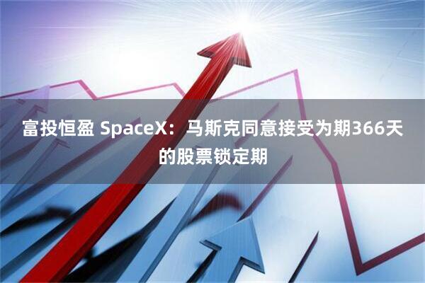 富投恒盈 SpaceX：马斯克同意接受为期366天的股票锁定期