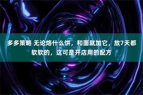 多多策略 无论烙什么饼，和面就加它，放7天都软软的，这可是开店用的配方