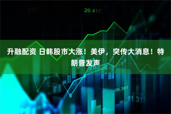 升融配资 日韩股市大涨!美伊,突传大消息!特朗普发声