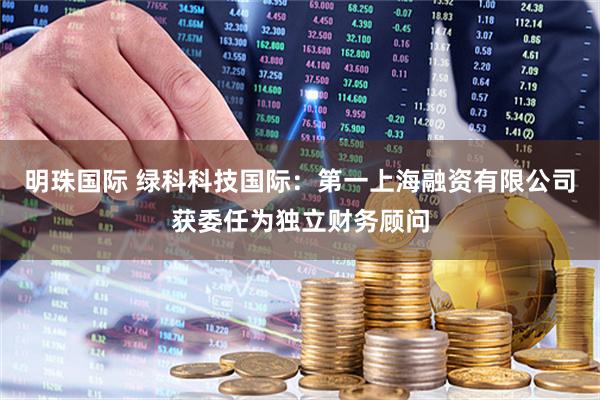 明珠国际 绿科科技国际：第一上海融资有限公司获委任为独立财务顾问