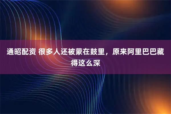 通昭配资 很多人还被蒙在鼓里，原来阿里巴巴藏得这么深