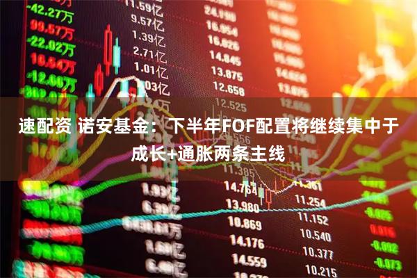 速配资 诺安基金：下半年FOF配置将继续集中于成长+通胀两条主线
