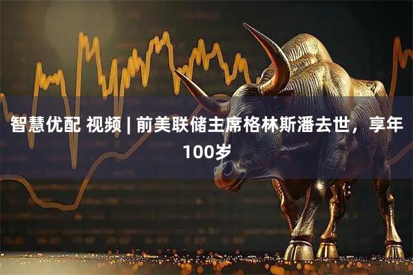 智慧优配 视频 | 前美联储主席格林斯潘去世，享年100岁