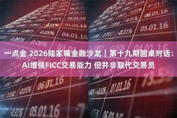 一点金 2026陆家嘴金融沙龙｜第十九期圆桌对话：AI增强FICC交易能力 但并非取代交易员