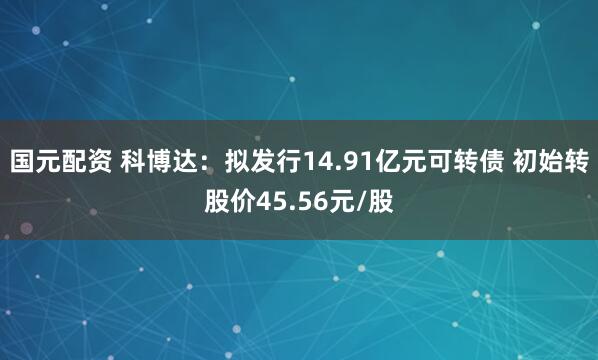 国元配资 科博达：拟发行14.91亿元可转债 初始转股价45.56元/股