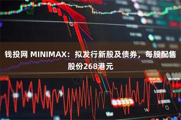 钱投网 MINIMAX：拟发行新股及债券，每股配售股份268港元
