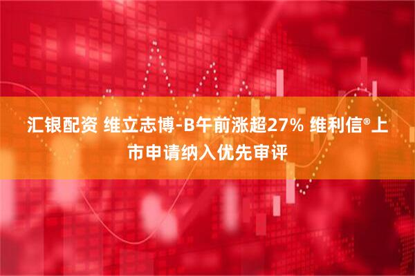 汇银配资 维立志博-B午前涨超27% 维利信®上市申请纳入优先审评