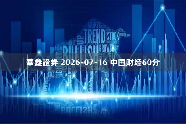 華鑫證券 2026-07-16 中国财经60分