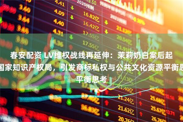 春安配资 LV维权战线再延伸：茉莉奶白案后起诉国家知识产权局，引发商标私权与公共文化资源平衡思考