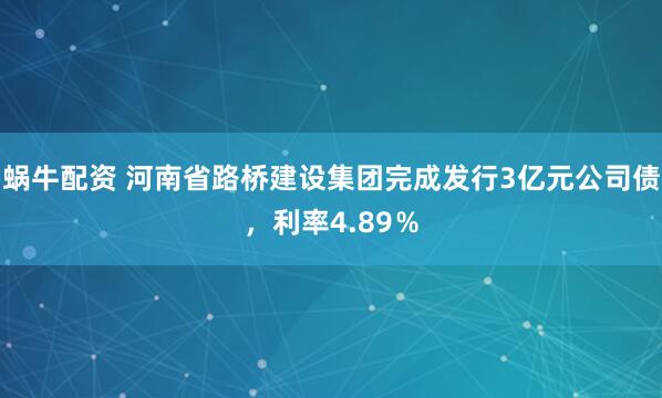 蜗牛配资 河南省路桥建设集团完成发行3亿元公司债，利率4.89％