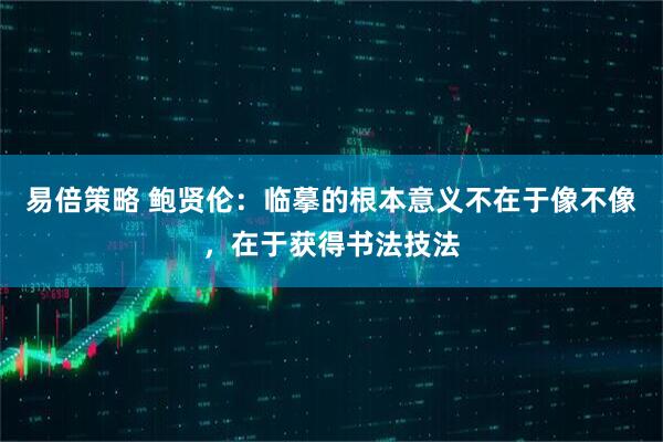 易倍策略 鲍贤伦：临摹的根本意义不在于像不像，在于获得书法技法