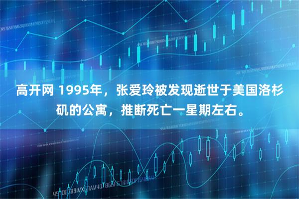 高开网 1995年，张爱玲被发现逝世于美国洛杉矶的公寓，推断死亡一星期左右。
