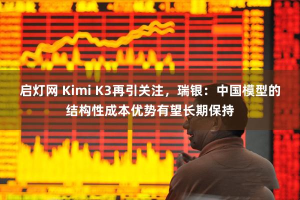 启灯网 Kimi K3再引关注，瑞银：中国模型的结构性成本优势有望长期保持