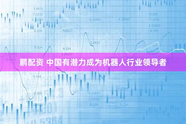 鹏配资 中国有潜力成为机器人行业领导者