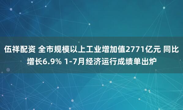 伍祥配资 全市规模以上工业增加值2771亿元 同比增长6.9% 1-7月经济运行成绩单出炉