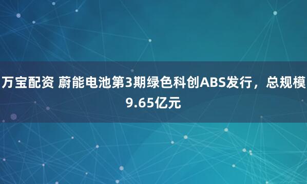 万宝配资 蔚能电池第3期绿色科创ABS发行，总规模9.65亿元