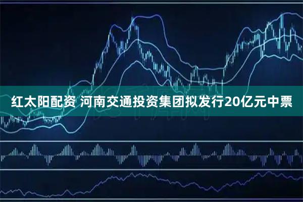 红太阳配资 河南交通投资集团拟发行20亿元中票