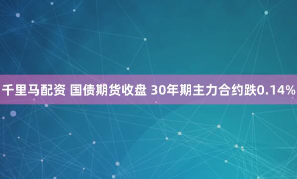 千里马配资 国债期货收盘 30年期主力合约跌0.14%